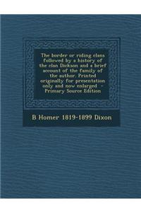 The Border or Riding Clans Followed by a History of the Clan Dickson and a Brief Account of the Family of the Author. Printed Originally for Presentation Only and Now Enlarged - Primary Source Edition