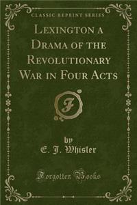 Lexington a Drama of the Revolutionary War in Four Acts (Classic Reprint)
