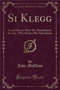 Si Klegg: Si and Shorty Meet Mr. Rosenbaum, the Spy, Who Relates His Adventures (Classic Reprint)