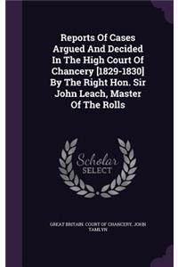 Reports of Cases Argued and Decided in the High Court of Chancery [1829-1830] by the Right Hon. Sir John Leach, Master of the Rolls