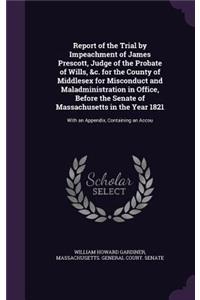 Report of the Trial by Impeachment of James Prescott, Judge of the Probate of Wills, &c. for the County of Middlesex for Misconduct and Maladministration in Office, Before the Senate of Massachusetts in the Year 1821