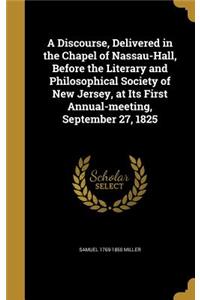 A Discourse, Delivered in the Chapel of Nassau-Hall, Before the Literary and Philosophical Society of New Jersey, at Its First Annual-Meeting, September 27, 1825