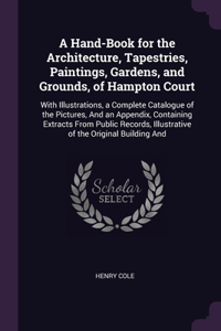 A Hand-Book for the Architecture, Tapestries, Paintings, Gardens, and Grounds, of Hampton Court