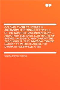 Colonel Thorpe's Scenes in Arkansaw. Containing the Whole of the Quarter Race in Kentucky ... and Other Sketches Illustrative of Scenes, Incidents, and Characters, Throughout 