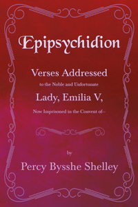Epipsychidion - Verses Addressed to the Noble and Unfortunate Lady Emilia V- Now Imprisoned in the Convent Of-
