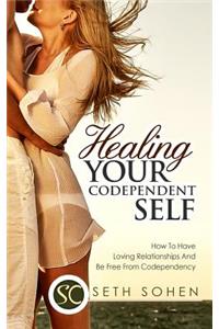 Healing Your Codependent Self - How To Have Loving Relationships And Be Free From Codependency: How to Have Loving Relationships and Be Free from Codependency