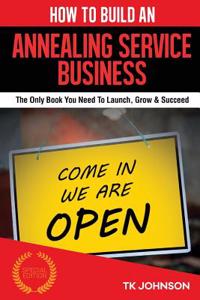 How to Build an Annealing Service Business: The Only Book You Need to Launch, Grow & Succeed