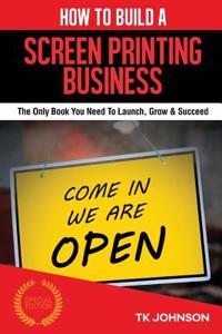 How to Build a Screen Printing Business (Special Edition): The Only Book You Need to Launch, Grow & Succeed