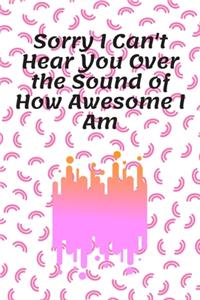 Sorry I Can't Hear You Over the Sound of How Awesome I Am