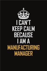 I Can't Keep Calm Because I Am A Manufacturing Manager