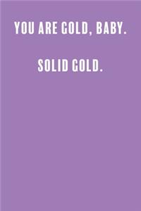 You Are Gold, Baby. Solid Gold.
