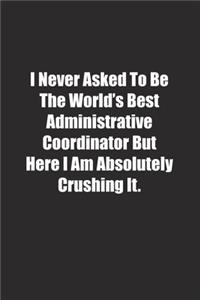I Never Asked To Be The World's Best Administrative Coordinator But Here I Am Absolutely Crushing It.