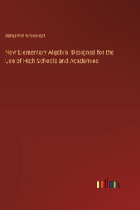 New Elementary Algebra. Designed for the Use of High Schools and Academies