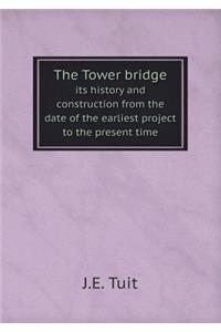 The Tower Bridge Its History and Construction from the Date of the Earliest Project to the Present Time