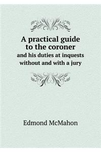 A practical guide to the coroner and his duties at inquests without and with a jury