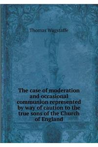 The case of moderation and occasional communion represented by way of caution to the true sons of the Church of England