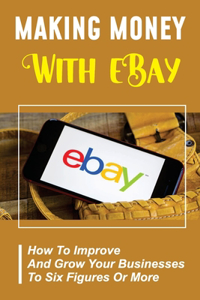 Making Money With eBay: How To Improve And Grow Your Businesses To Six Figures Or More: Ebay Experts