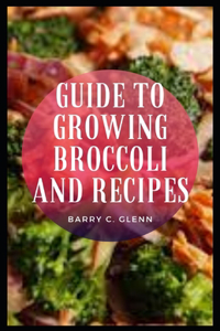 Guide To Growing Broccoli And Recipes