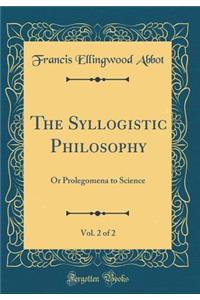 The Syllogistic Philosophy, Vol. 2 of 2: Or Prolegomena to Science (Classic Reprint): Or Prolegomena to Science (Classic Reprint)