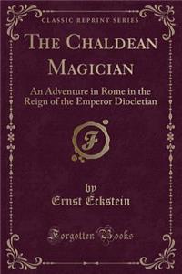 The Chaldean Magician: An Adventure in Rome in the Reign of the Emperor Diocletian (Classic Reprint)