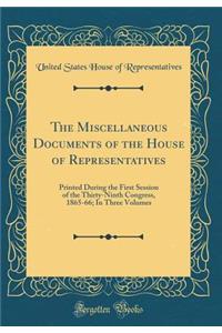 The Miscellaneous Documents of the House of Representatives: Printed During the First Session of the Thirty-Ninth Congress, 1865-66; In Three Volumes (Classic Reprint)