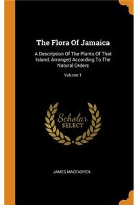 The Flora of Jamaica: A Description of the Plants of That Island, Arranged According to the Natural Orders; Volume 1