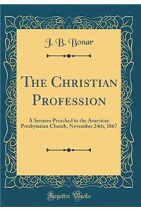 The Christian Profession: A Sermon Preached in the American Presbyterian Church, November 24th, 1867 (Classic Reprint): A Sermon Preached in the American Presbyterian Church, November 24th, 1867 (Classic Reprint)