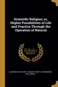 Scientific Religion; or, Higher Possibilities of Life and Practice Through the Operation of Natural