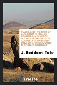 Madeira: Or, the Spirit of Anti-Christ in 1846, as Exhibited in a Series of Outrages Perpetrated in August Last, on British Subjects and Portuguese Pr