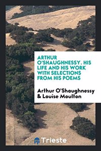 Arthur O'Shaughnessy. His Life and His Work with Selections from His Poems