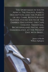 Sportsman in South Africa. The Haunts, Habits, Description, and the Pursuit of All Game, Both Fur and Feather, Found South of the Zambesi (including the Cape Colony, Transvaal, Bechuanaland, Natal, and Damaraland), at the Present Day, With Brief...