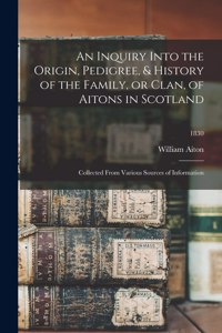 Inquiry Into the Origin, Pedigree, & History of the Family, or Clan, of Aitons in Scotland: Collected From Various Sources of Information; 1830