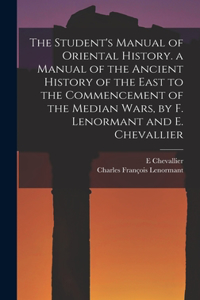 Student's Manual of Oriental History. a Manual of the Ancient History of the East to the Commencement of the Median Wars, by F. Lenormant and E. Chevallier