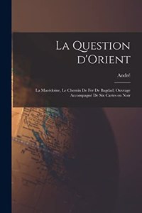 La question d'Orient; la Macédoine, le chemin de fer de Bagdad; ouvrage accompagné de six cartes en noir