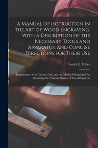 Manual of Instruction in the art of Wood Engraving. With a Description of the Necessary Tools and Apparatus, and Concise Directions for Their use; Explanation of the Terms Used, and the Methods Employed for Producing the Various Classes of Wood Eng