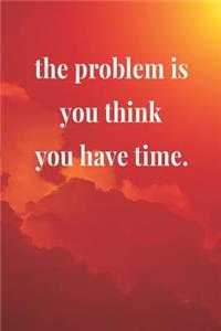 The Problem Is You Think You Have Time