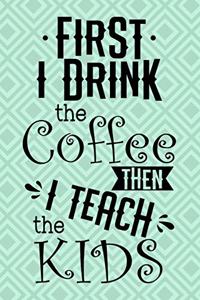 First I Drink The Coffee Then I Teach The Kids