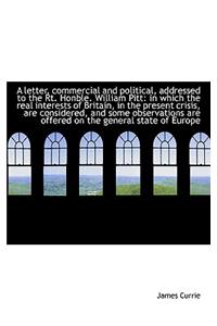 A Letter, Commercial and Political, Addressed to the Rt. Honble. William Pitt