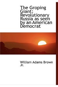 The Groping Giant; Revolutionary Russia as Seen by an American Democrat