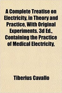 A Complete Treatise on Electricity, in Theory and Practice, with Original Experiments. 3D Ed., Containing the Practice of Medical Electricity,