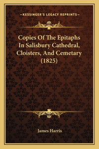 Copies Of The Epitaphs In Salisbury Cathedral, Cloisters, And Cemetary (1825)