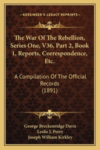 War Of The Rebellion, Series One, V36, Part 2, Book 1, Reports, Correspondence, Etc.