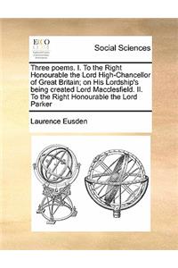 Three Poems. I. to the Right Honourable the Lord High-Chancellor of Great Britain; On His Lordship's Being Created Lord Macclesfield. II. to the Right Honourable the Lord Parker