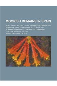 Moorish Remains in Spain; Being a Brief Record of the Arabian Conquest of the Peninsula; With a Particular Account of the Mohammedan Architecture and Decoration in Cordova, Seville & Toledo
