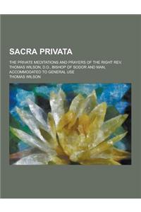 Sacra Privata; The Private Meditations and Prayers of the Right REV. Thomas Wilson, D.D., Bishop of Sodor and Man, Accommodated to General Use