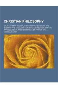 Christian Philosophy; Or, an Attempt to Display by Internal Testimony, the Evidence and Excellence of Revealed Religion. with an Appendix, on Mr. Pain