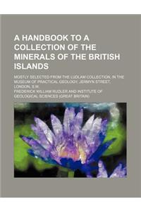 A Handbook to a Collection of the Minerals of the British Islands; Mostly Selected from the Ludlam Collection, in the Museum of Practical Geology, Jermyn Street, London, S.W.