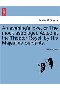 An Evening's Love, or the Mock Astrologer. Acted at the Theater Royal, by His Majesties Servants.