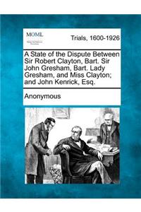 State of the Dispute Between Sir Robert Clayton, Bart. Sir John Gresham, Bart. Lady Gresham, and Miss Clayton; And John Kenrick, Esq.