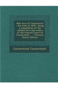 Blue Laws of Connecticut: The Code of 1650; Being a Compilation of the Earliest Laws and Orders of the General Court of Connecticut ..